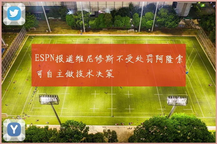 ESPN报道维尼修斯不受处罚阿隆索可自主做技术决策