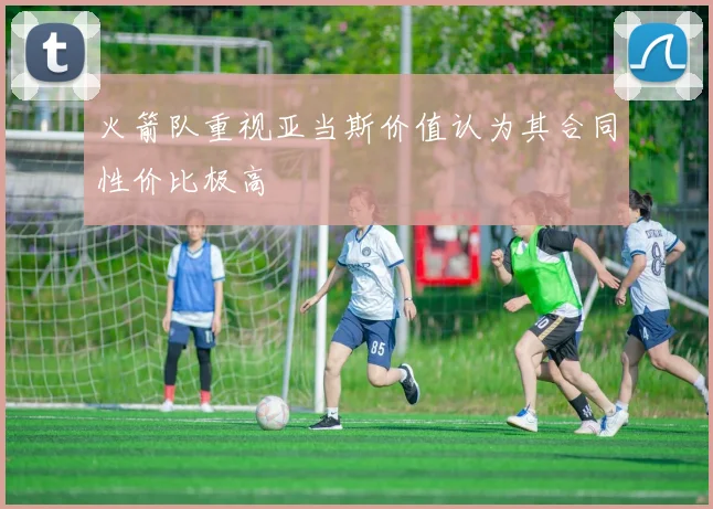 火箭队重视亚当斯价值认为其合同性价比极高