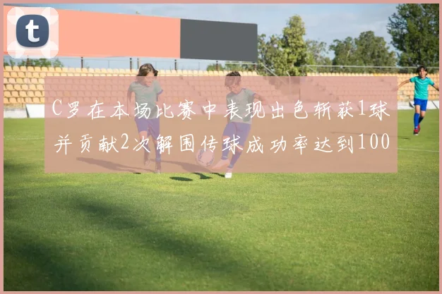 C罗在本场比赛中表现出色斩获1球并贡献2次解围传球成功率达到100
