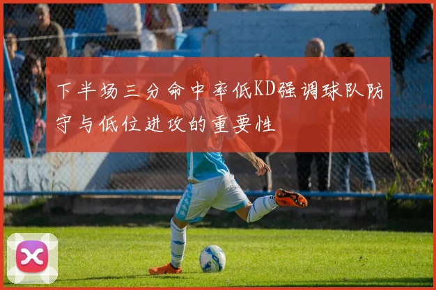 下半场三分命中率低KD强调球队防守与低位进攻的重要性