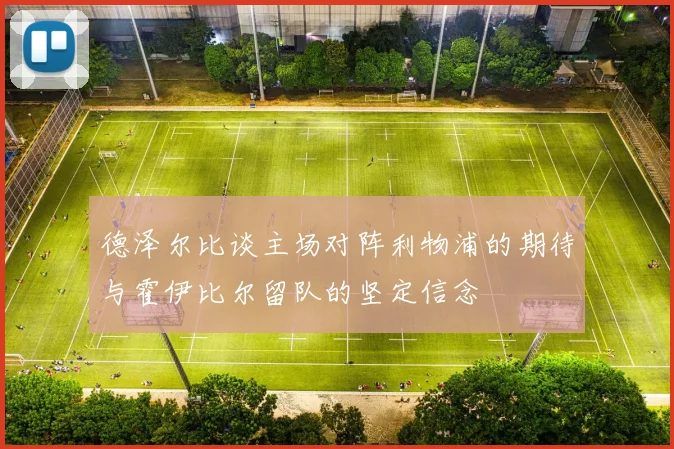 德泽尔比谈主场对阵利物浦的期待与霍伊比尔留队的坚定信念