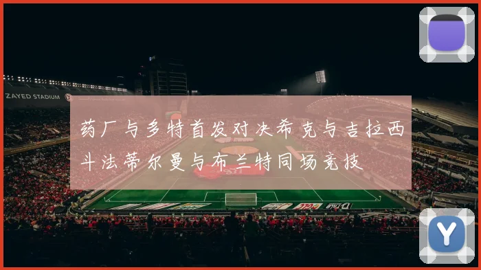 药厂与多特首发对决希克与吉拉西斗法蒂尔曼与布兰特同场竞技