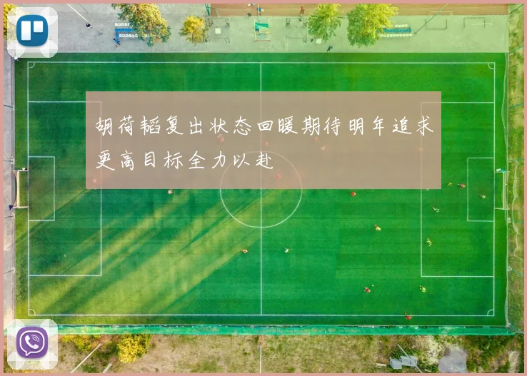 胡荷韬复出状态回暖期待明年追求更高目标全力以赴