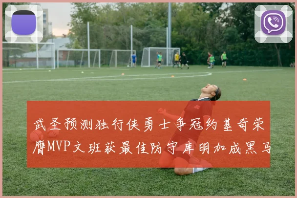 武圣预测独行侠勇士争冠约基奇荣膺MVP文班获最佳防守库明加成黑马赢家
