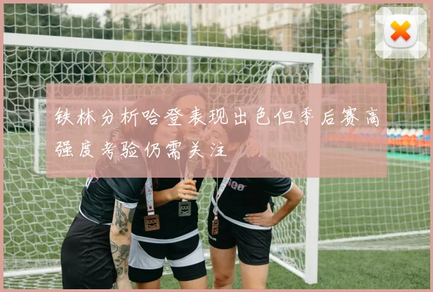 铁林分析哈登表现出色但季后赛高强度考验仍需关注