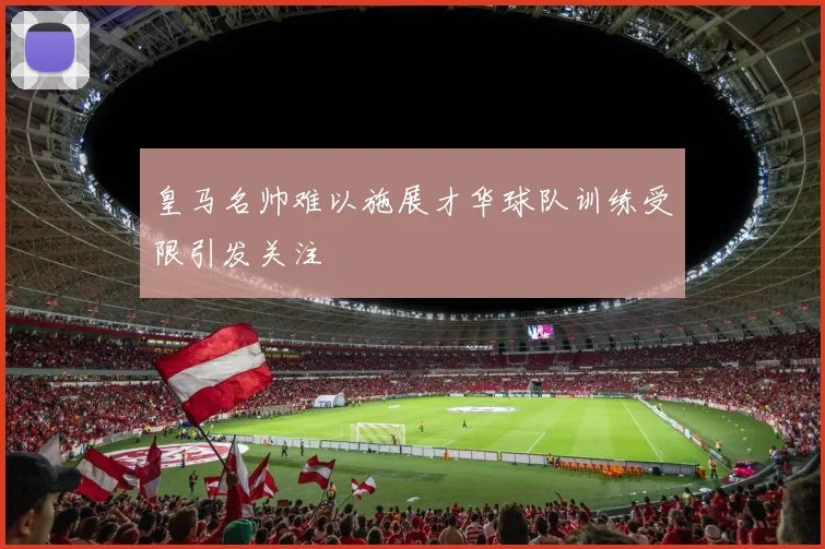 皇马名帅难以施展才华球队训练受限引发关注