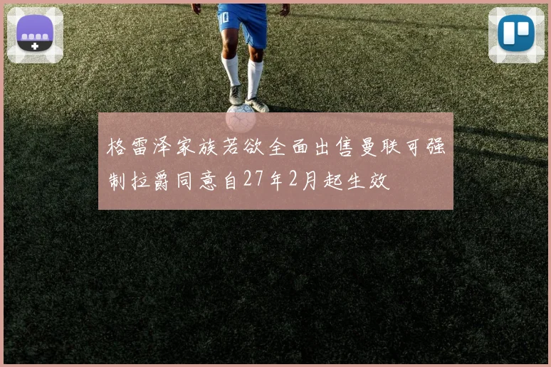 格雷泽家族若欲全面出售曼联可强制拉爵同意自27年2月起生效