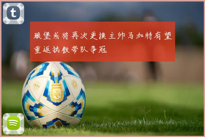狼堡或将再次更换主帅马加特有望重返执教带队争冠