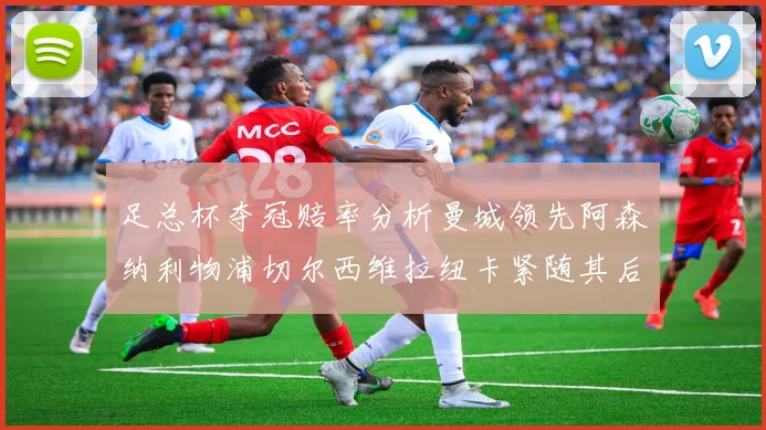 足总杯夺冠赔率分析曼城领先阿森纳利物浦切尔西维拉纽卡紧随其后