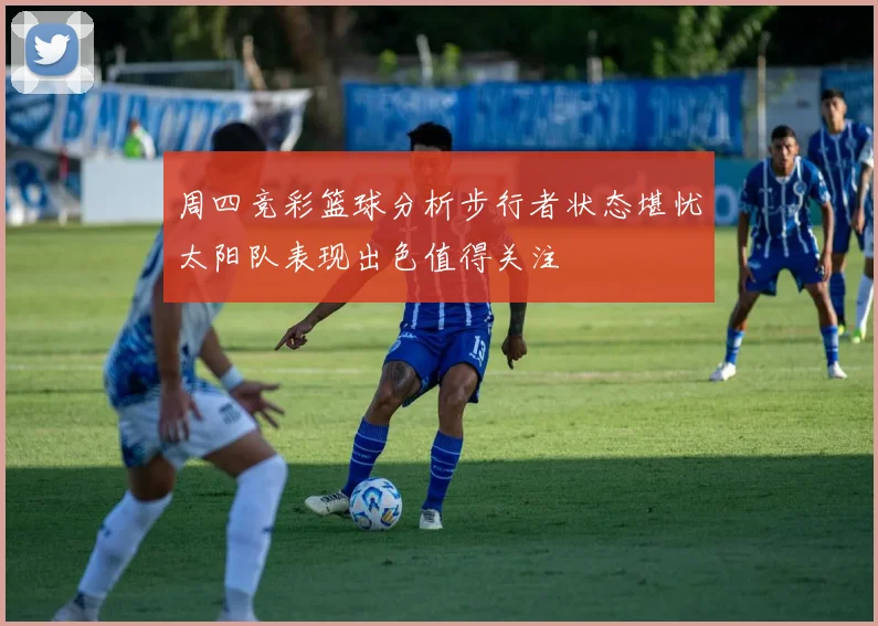 周四竞彩篮球分析步行者状态堪忧太阳队表现出色值得关注