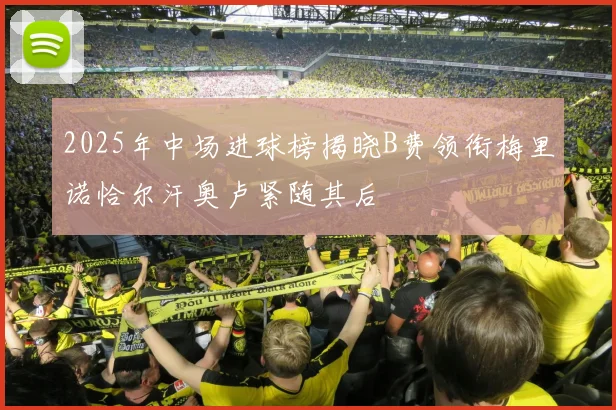 2025年中场进球榜揭晓B费领衔梅里诺恰尔汗奥卢紧随其后