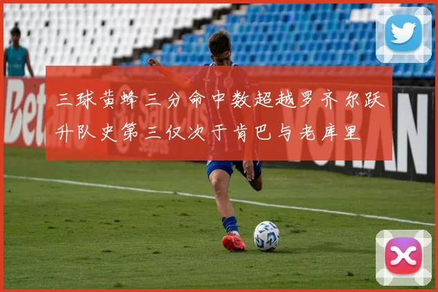 三球黄蜂三分命中数超越罗齐尔跃升队史第三仅次于肯巴与老库里
