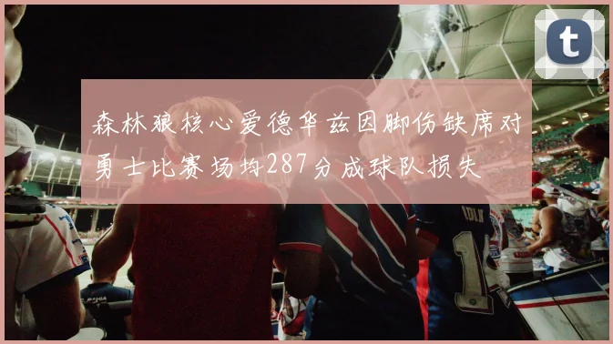 森林狼核心爱德华兹因脚伤缺席对勇士比赛场均287分成球队损失