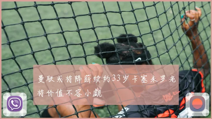 曼联或将降薪续约33岁卡塞米罗老将价值不容小觑