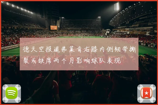 德天空报道弗莱肯右膝内侧韧带撕裂或缺席两个月影响球队表现