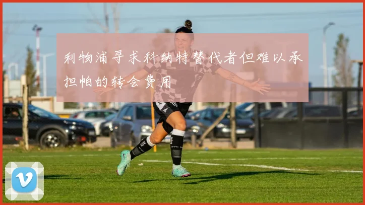 利物浦寻求科纳特替代者但难以承担帕的转会费用