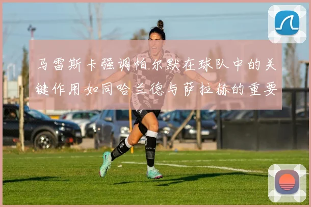 马雷斯卡强调帕尔默在球队中的关键作用如同哈兰德与萨拉赫的重要性