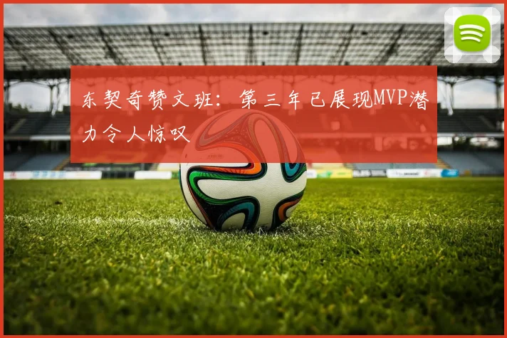 东契奇赞文班：第三年已展现MVP潜力令人惊叹