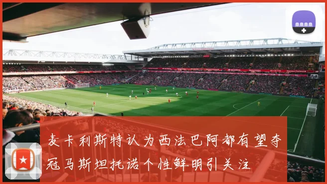麦卡利斯特认为西法巴阿都有望夺冠马斯坦托诺个性鲜明引关注
