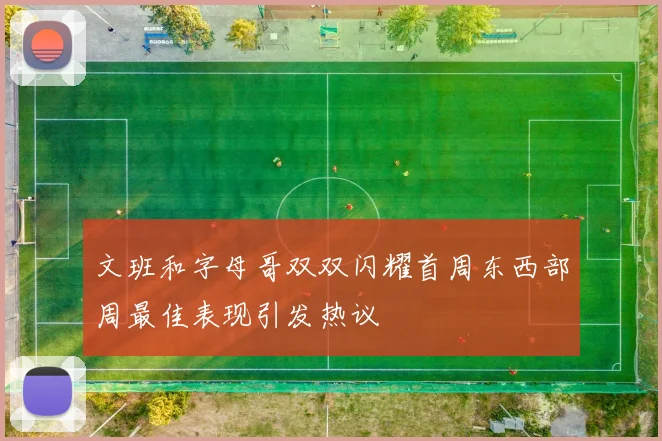 文班和字母哥双双闪耀首周东西部周最佳表现引发热议