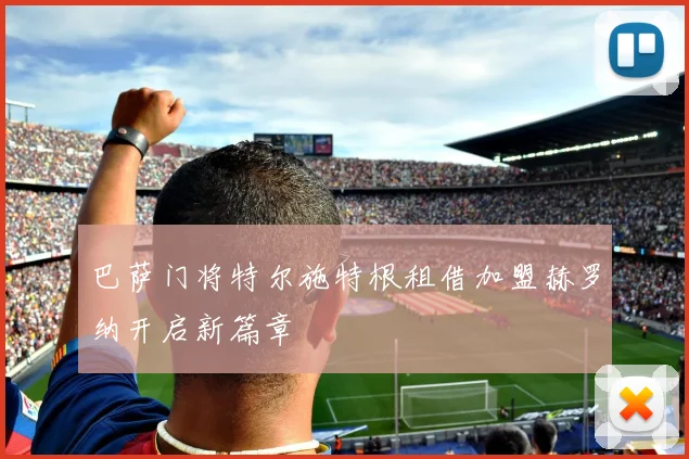 巴萨门将特尔施特根租借加盟赫罗纳开启新篇章