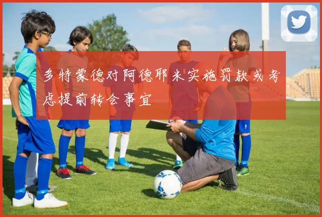 多特蒙德对阿德耶米实施罚款或考虑提前转会事宜