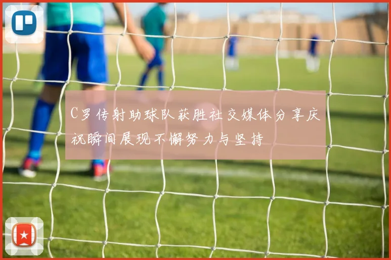 C罗传射助球队获胜社交媒体分享庆祝瞬间展现不懈努力与坚持