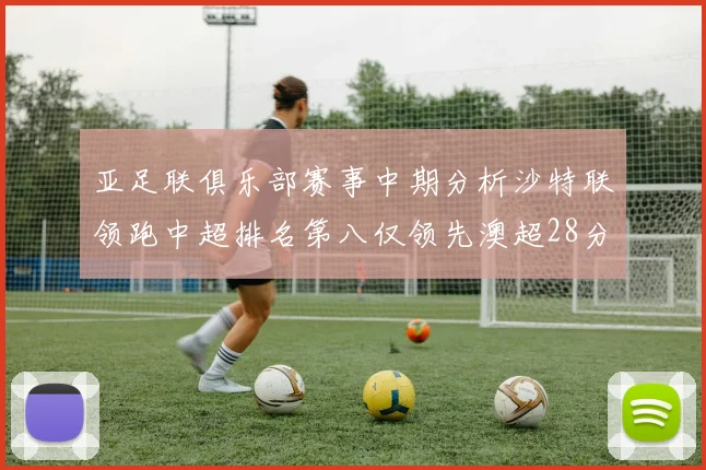 亚足联俱乐部赛事中期分析沙特联领跑中超排名第八仅领先澳超28分