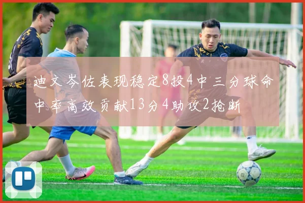 迪文岑佐表现稳定8投4中三分球命中率高效贡献13分4助攻2抢断