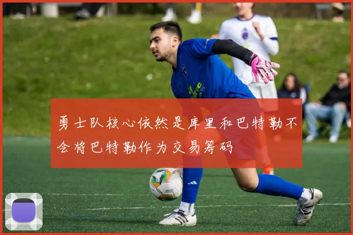 勇士队核心依然是库里和巴特勒不会将巴特勒作为交易筹码