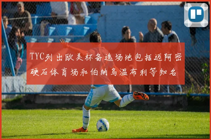 TYC列出欧美杯备选场地包括迈阿密硬石体育场和伯纳乌温布利等知名场馆