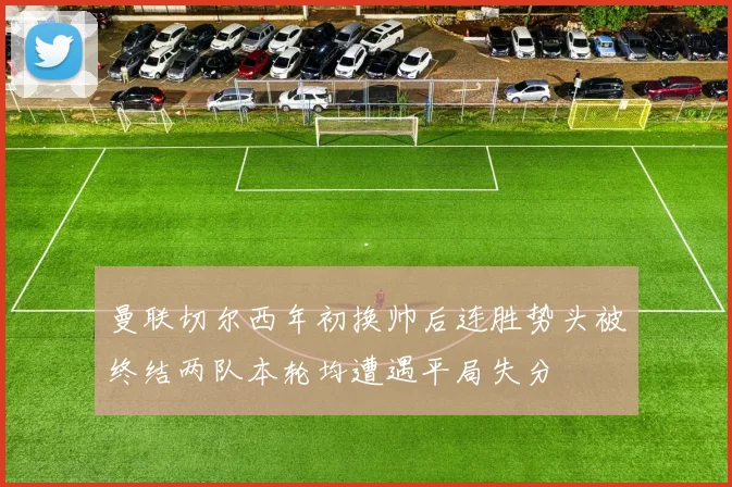 曼联切尔西年初换帅后连胜势头被终结两队本轮均遭遇平局失分