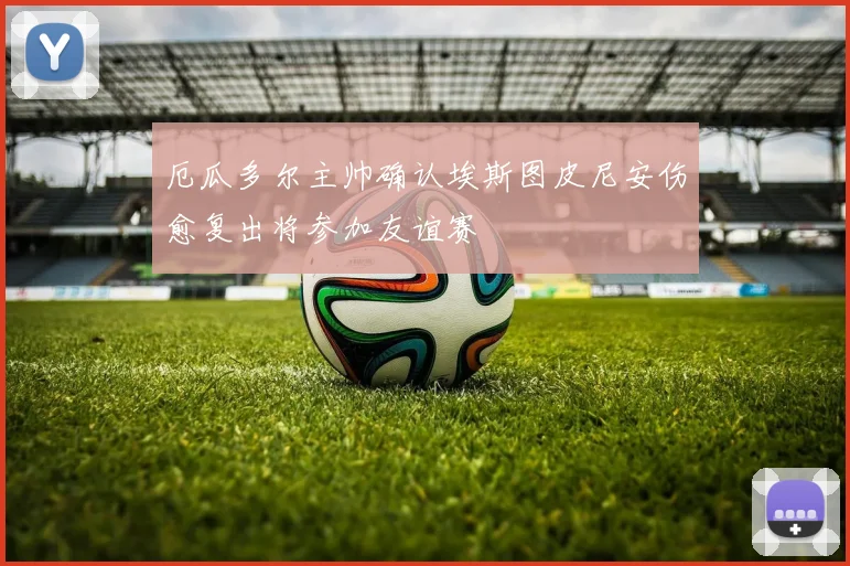 厄瓜多尔主帅确认埃斯图皮尼安伤愈复出将参加友谊赛