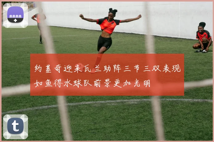 约基奇迎来瓦兰助阵三节三双表现如鱼得水球队前景更加光明