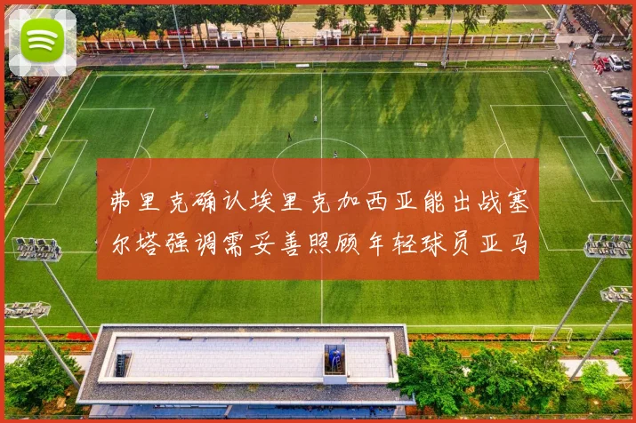弗里克确认埃里克加西亚能出战塞尔塔强调需妥善照顾年轻球员亚马尔