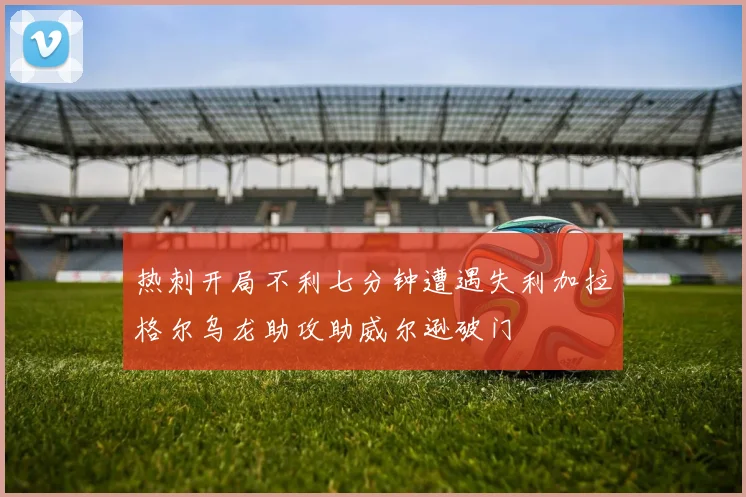 热刺开局不利七分钟遭遇失利加拉格尔乌龙助攻助威尔逊破门