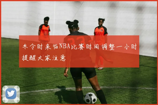 冬令时来临NBA比赛时间调整一小时提醒大家注意