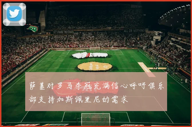 萨基对罗马夺冠充满信心呼吁俱乐部支持加斯佩里尼的需求