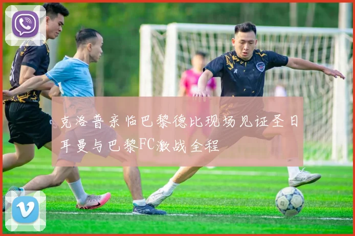 克洛普亲临巴黎德比现场见证圣日耳曼与巴黎FC激战全程