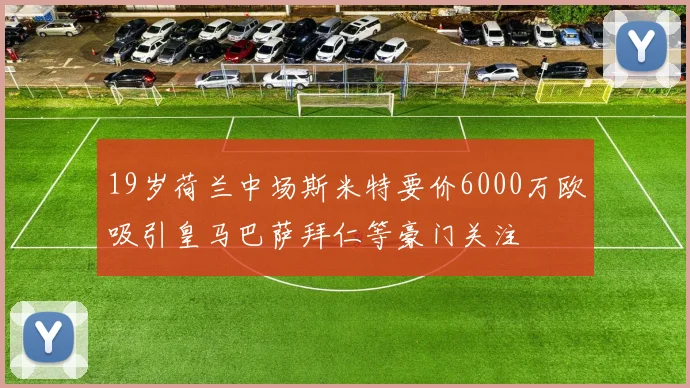 19岁荷兰中场斯米特要价6000万欧吸引皇马巴萨拜仁等豪门关注