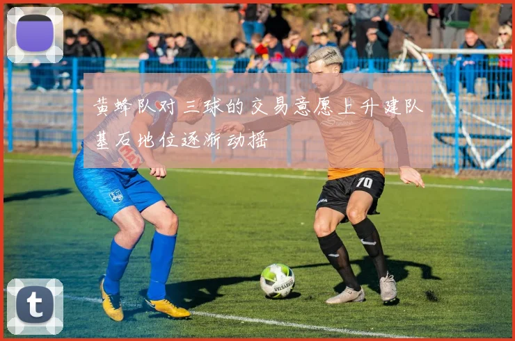 黄蜂队对三球的交易意愿上升建队基石地位逐渐动摇