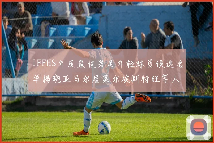 IFFHS年度最佳男足年轻球员候选名单揭晓亚马尔居莱尔埃斯特旺等人入围