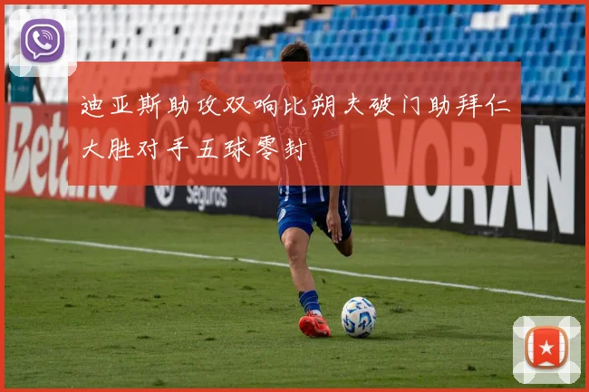 迪亚斯助攻双响比朔夫破门助拜仁大胜对手五球零封