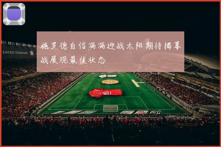 施罗德自信满满迎战太阳期待揭幕战展现最佳状态