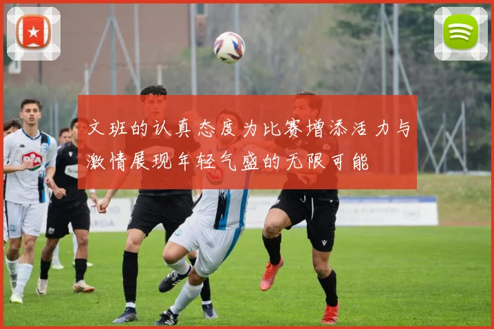 文班的认真态度为比赛增添活力与激情展现年轻气盛的无限可能