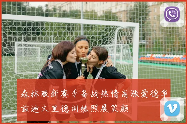 森林狼新赛季备战热情高涨爱德华兹迪文里德训练照展笑颜