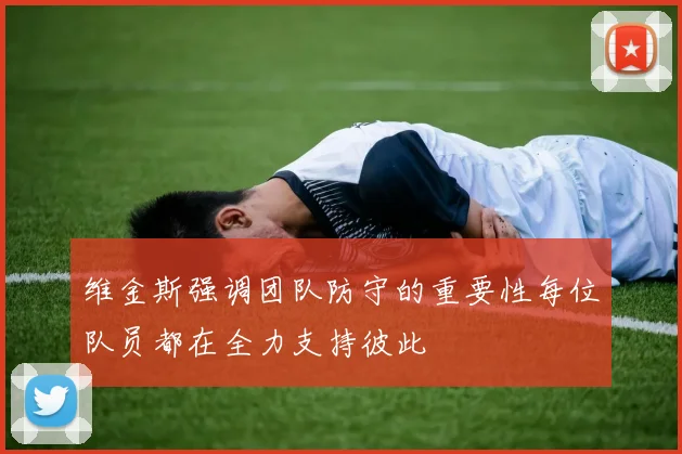 维金斯强调团队防守的重要性每位队员都在全力支持彼此