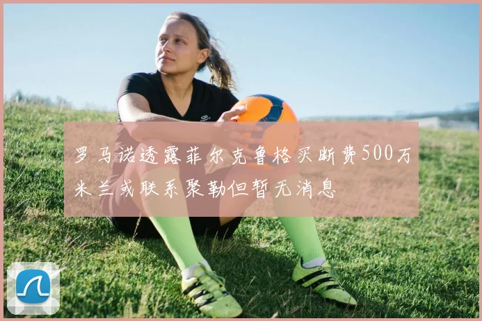 罗马诺透露菲尔克鲁格买断费500万米兰或联系聚勒但暂无消息